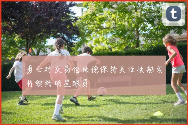 勇士对交易伦纳德保持关注快船或将续约明星球员