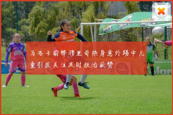 马洛卡前锋穆里奇热身意外踢中儿童引发关注及时救治获赞