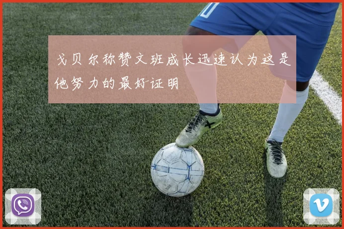 戈贝尔称赞文班成长迅速认为这是他努力的最好证明