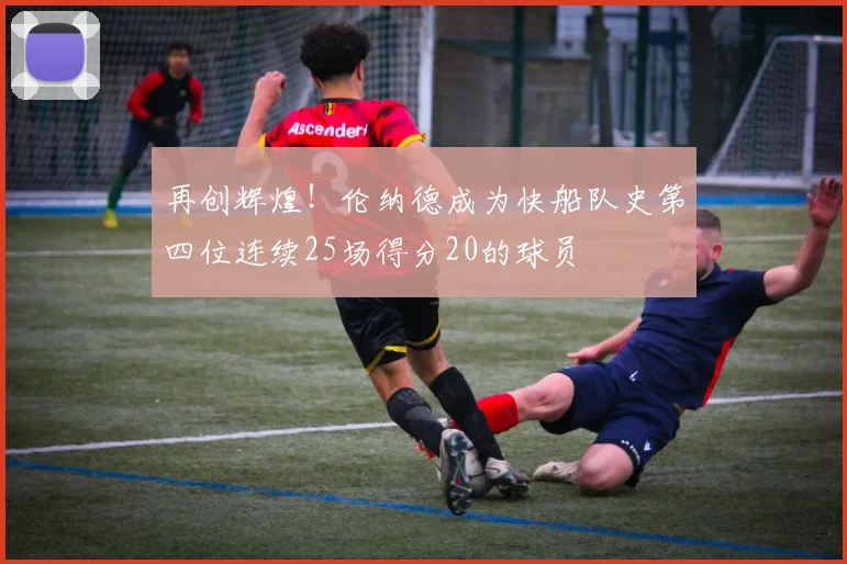 再创辉煌！伦纳德成为快船队史第四位连续25场得分20的球员