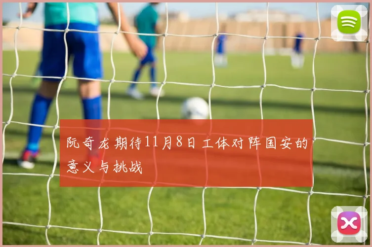 阮奇龙期待11月8日工体对阵国安的意义与挑战