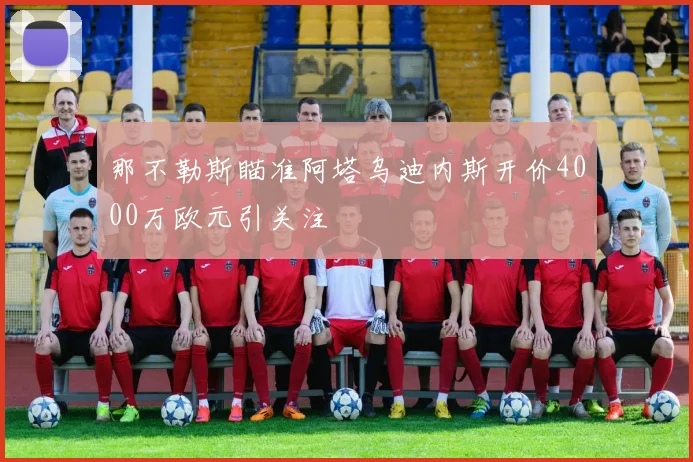 那不勒斯瞄准阿塔乌迪内斯开价4000万欧元引关注