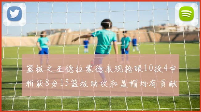 篮板之王德拉蒙德表现抢眼10投4中斩获8分15篮板助攻和盖帽均有贡献