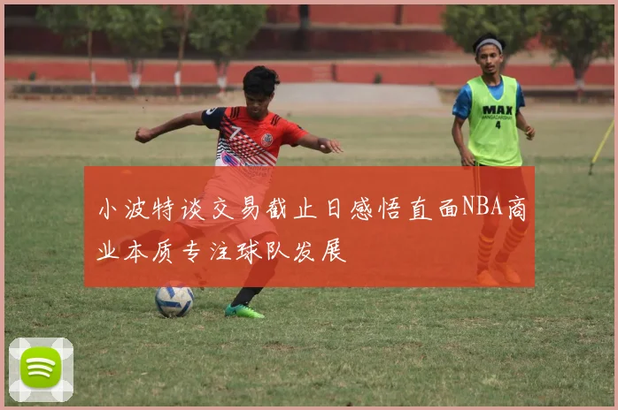 小波特谈交易截止日感悟直面NBA商业本质专注球队发展