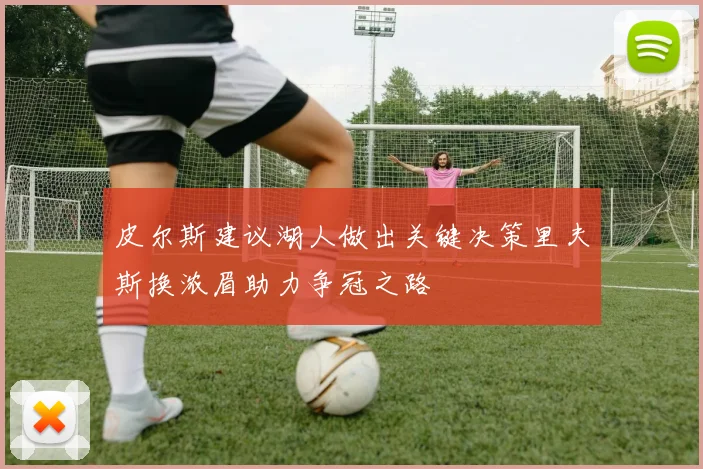皮尔斯建议湖人做出关键决策里夫斯换浓眉助力争冠之路