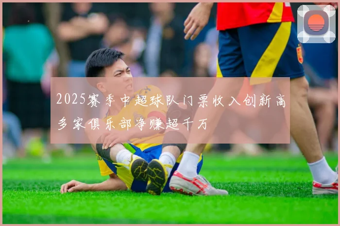 2025赛季中超球队门票收入创新高多家俱乐部净赚超千万