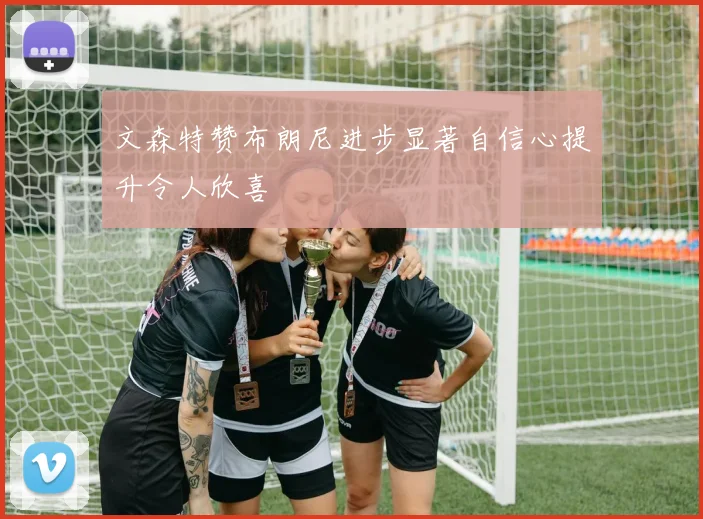 文森特赞布朗尼进步显著自信心提升令人欣喜