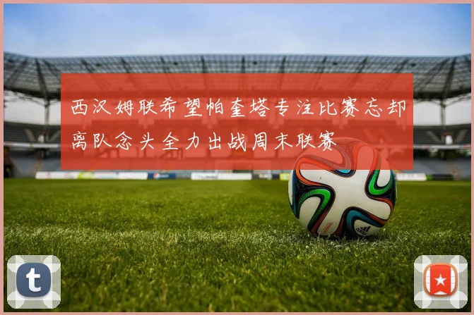 西汉姆联希望帕奎塔专注比赛忘却离队念头全力出战周末联赛