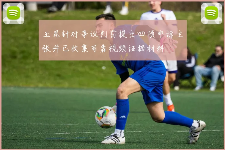 玉昆针对争议判罚提出四项申诉主张并已收集可靠视频证据材料