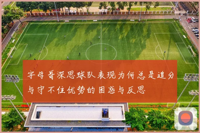 字母哥深思球队表现为何总是追分与守不住优势的困惑与反思