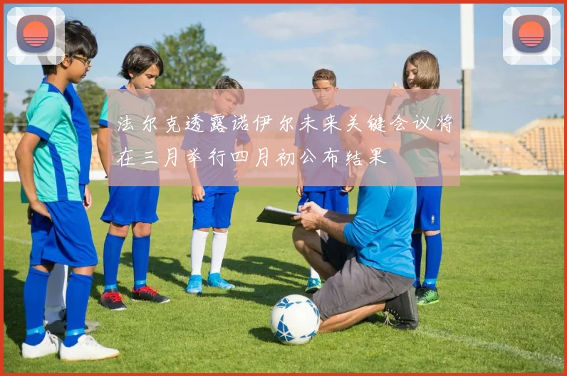 法尔克透露诺伊尔未来关键会议将在三月举行四月初公布结果