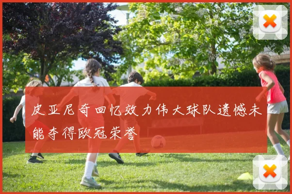 皮亚尼奇回忆效力伟大球队遗憾未能夺得欧冠荣誉