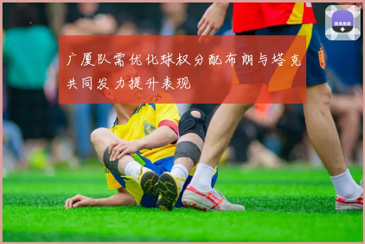 广厦队需优化球权分配布朗与塔克共同发力提升表现