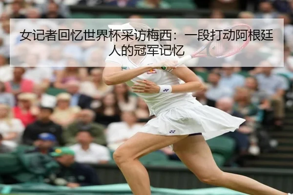 女记者回忆世界杯采访梅西：一段打动阿根廷人的冠军记忆 | KOK
