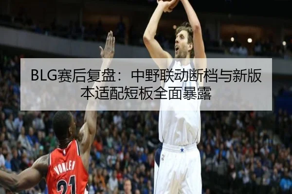BLG赛后复盘：中野联动断档与新版本适配短板全面暴露 | KOK